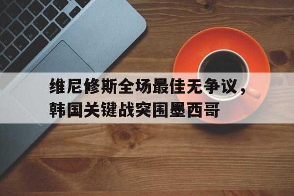 维尼修斯全场最佳无争议，韩国关键战突围墨西哥